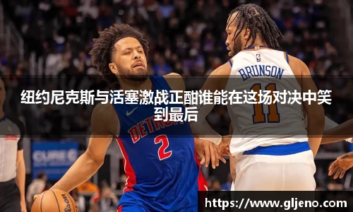 纽约尼克斯与活塞激战正酣谁能在这场对决中笑到最后
