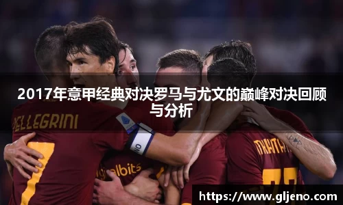 2017年意甲经典对决罗马与尤文的巅峰对决回顾与分析
