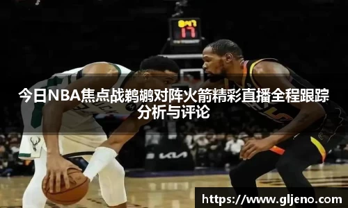 今日NBA焦点战鹈鹕对阵火箭精彩直播全程跟踪分析与评论