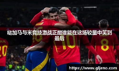 哒加马与米竞技激战正酣谁能在这场较量中笑到最后