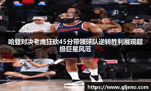 哈登对决老鹰狂砍45分带领球队逆转胜利展现超级巨星风范