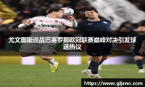 尤文图斯迎战巴塞罗那欧冠联赛巅峰对决引发球迷热议