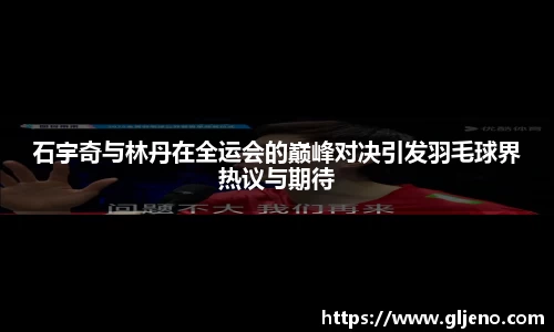 石宇奇与林丹在全运会的巅峰对决引发羽毛球界热议与期待