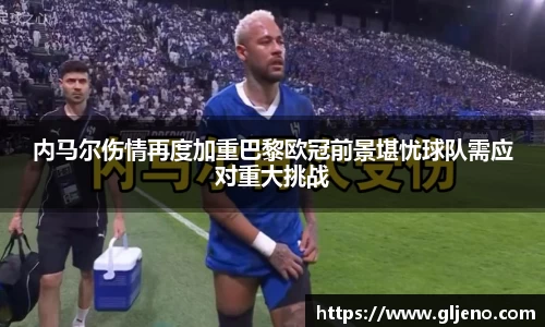 内马尔伤情再度加重巴黎欧冠前景堪忧球队需应对重大挑战